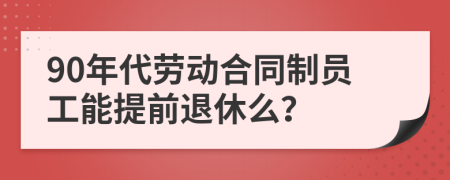 90年代劳动合同制员工能提前退休么？