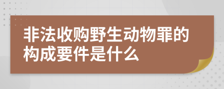 非法收购野生动物罪的构成要件是什么