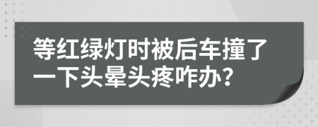 等红绿灯时被后车撞了一下头晕头疼咋办？