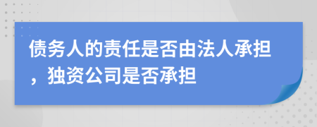 债务人的责任是否由法人承担，独资公司是否承担