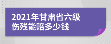 2021年甘肃省六级伤残能赔多少钱