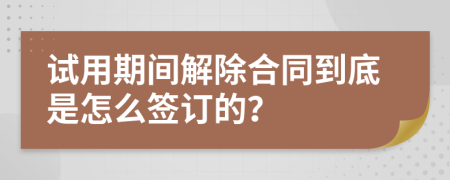 试用期间解除合同到底是怎么签订的？