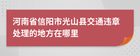 河南省信阳市光山县交通违章处理的地方在哪里