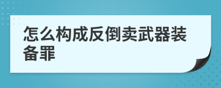 怎么构成反倒卖武器装备罪