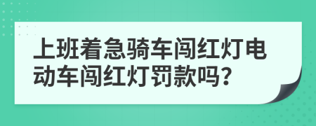 上班着急骑车闯红灯电动车闯红灯罚款吗？