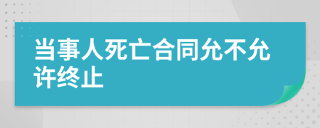 当事人死亡合同允不允许终止