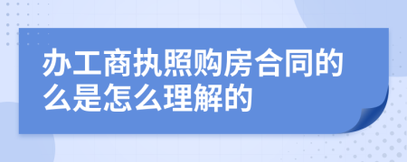 办工商执照购房合同的么是怎么理解的