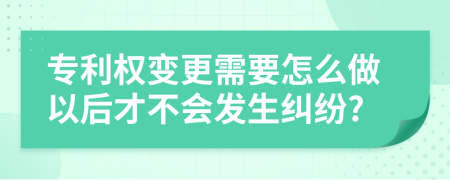 专利权变更需要怎么做以后才不会发生纠纷?