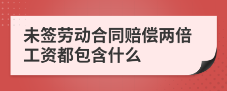 未签劳动合同赔偿两倍工资都包含什么