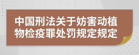 中国刑法关于妨害动植物检疫罪处罚规定规定