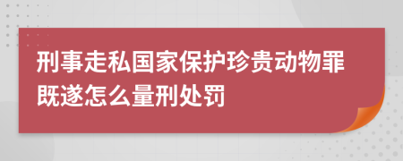 刑事走私国家保护珍贵动物罪既遂怎么量刑处罚