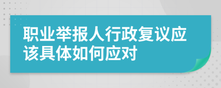 职业举报人行政复议应该具体如何应对