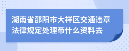 湖南省邵阳市大祥区交通违章法律规定处理带什么资料去