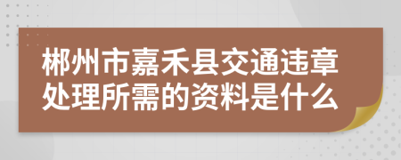 郴州市嘉禾县交通违章处理所需的资料是什么