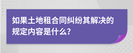 如果土地租合同纠纷其解决的规定内容是什么？