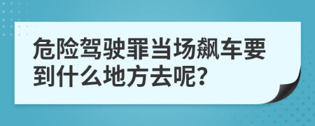 危险驾驶罪当场飙车要到什么地方去呢？