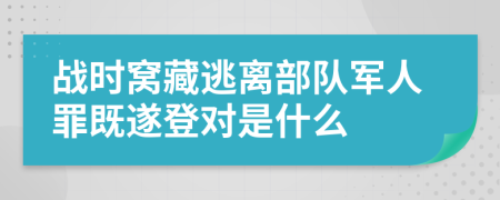 战时窝藏逃离部队军人罪既遂登对是什么