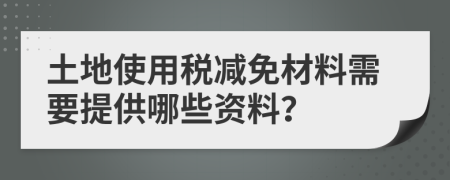 土地使用税减免材料需要提供哪些资料？