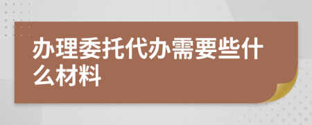 办理委托代办需要些什么材料