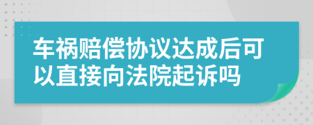 车祸赔偿协议达成后可以直接向法院起诉吗