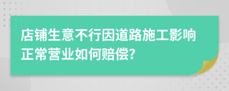 店铺生意不行因道路施工影响正常营业如何赔偿？