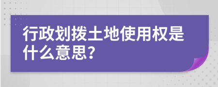 行政划拨土地使用权是什么意思？