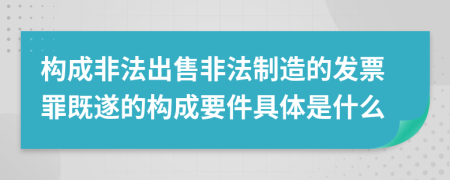 构成非法出售非法制造的发票罪既遂的构成要件具体是什么