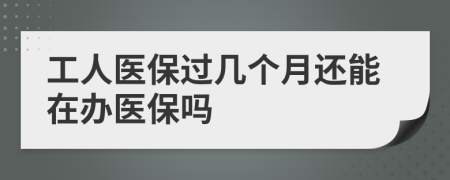 工人医保过几个月还能在办医保吗