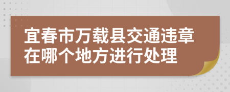 宜春市万载县交通违章在哪个地方进行处理