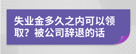 失业金多久之内可以领取？被公司辞退的话