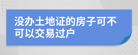 没办土地证的房子可不可以交易过户