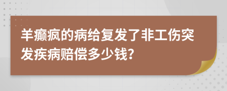 羊癫疯的病给复发了非工伤突发疾病赔偿多少钱？