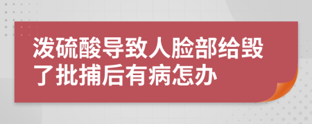 泼硫酸导致人脸部给毁了批捕后有病怎办