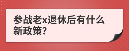 参战老x退休后有什么新政策？