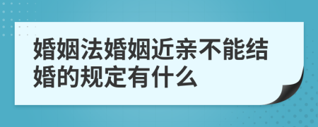 婚姻法婚姻近亲不能结婚的规定有什么