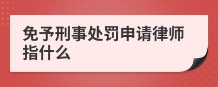 免予刑事处罚申请律师指什么