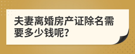 夫妻离婚房产证除名需要多少钱呢？