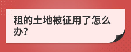 租的土地被征用了怎么办？