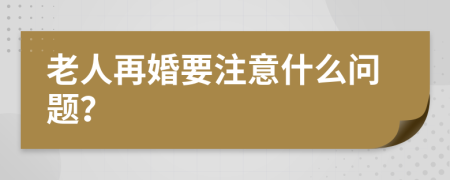 老人再婚要注意什么问题？