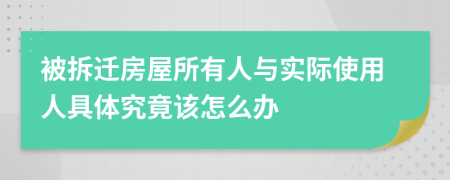 被拆迁房屋所有人与实际使用人具体究竟该怎么办