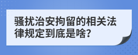 骚扰治安拘留的相关法律规定到底是啥？