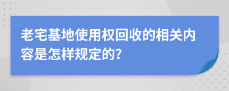 老宅基地使用权回收的相关内容是怎样规定的？