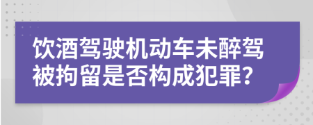 饮酒驾驶机动车未醉驾被拘留是否构成犯罪？