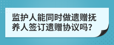 监护人能同时做遗赠抚养人签订遗赠协议吗？