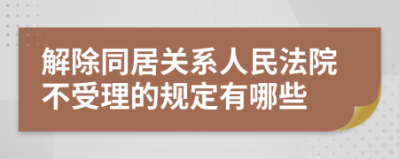 解除同居关系人民法院不受理的规定有哪些