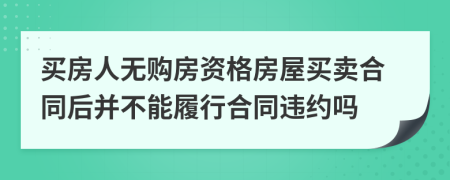 买房人无购房资格房屋买卖合同后并不能履行合同违约吗