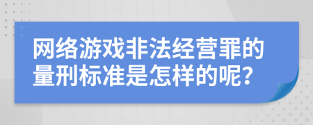 网络游戏非法经营罪的量刑标准是怎样的呢？