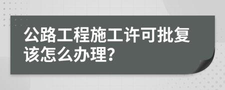 公路工程施工许可批复该怎么办理？