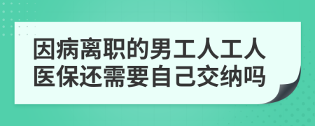 因病离职的男工人工人医保还需要自己交纳吗