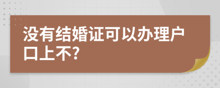 没有结婚证可以办理户口上不?